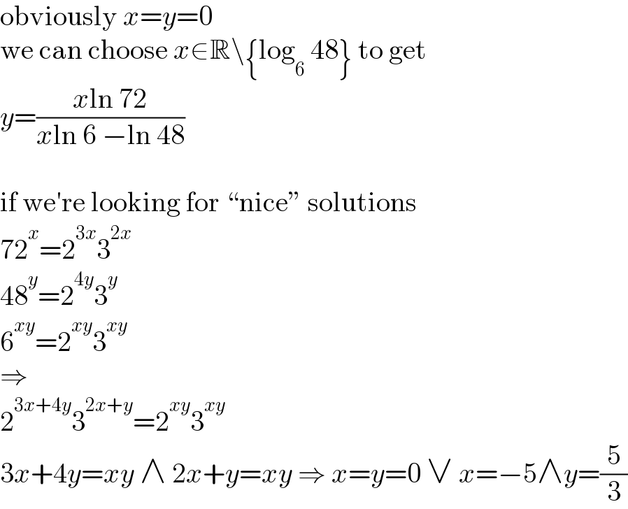 obviously x=y=0  we can choose x∈R\{log_6  48} to get  y=((xln 72)/(xln 6 −ln 48))    if we′re looking for “nice” solutions  72^x =2^(3x) 3^(2x)   48^y =2^(4y) 3^y   6^(xy) =2^(xy) 3^(xy)   ⇒  2^(3x+4y) 3^(2x+y) =2^(xy) 3^(xy)   3x+4y=xy ∧ 2x+y=xy ⇒ x=y=0 ∨ x=−5∧y=(5/3)  