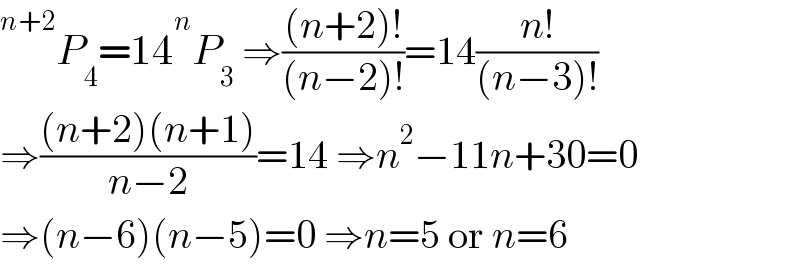  ^(n+2) P_4 =14 ^n P_3  ⇒(((n+2)!)/((n−2)!))=14((n!)/((n−3)!))  ⇒(((n+2)(n+1))/(n−2))=14 ⇒n^2 −11n+30=0  ⇒(n−6)(n−5)=0 ⇒n=5 or n=6  