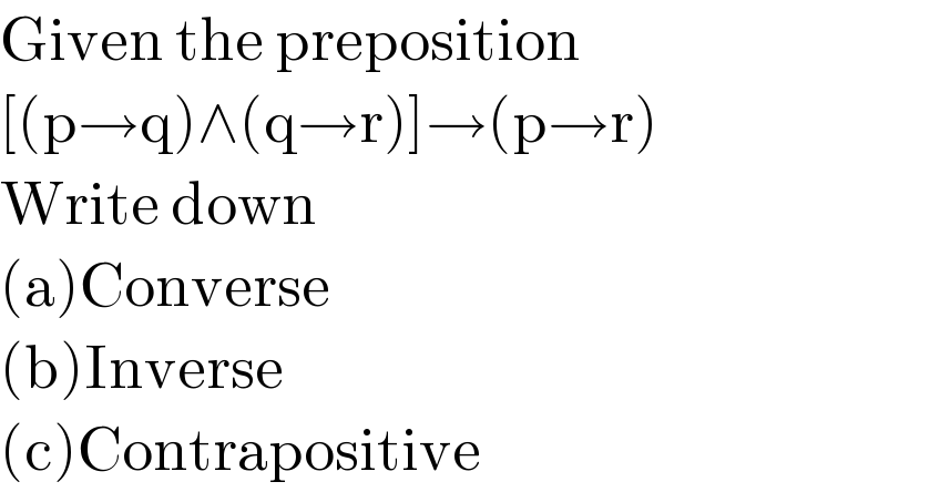 Given the preposition  [(p→q)∧(q→r)]→(p→r)  Write down  (a)Converse  (b)Inverse  (c)Contrapositive  