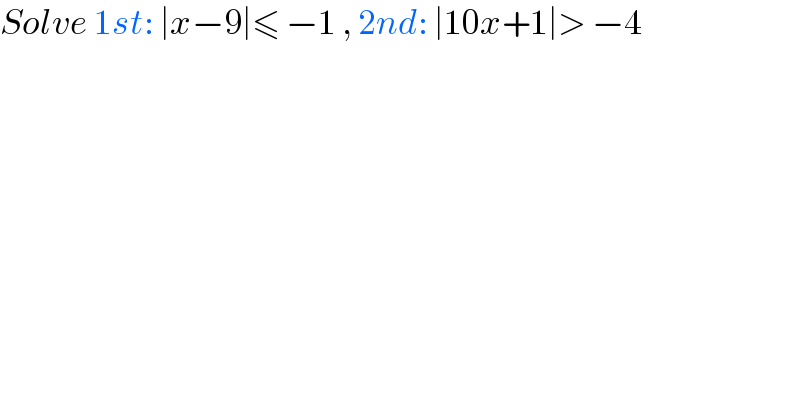 Solve 1st: ∣x−9∣≤ −1 , 2nd: ∣10x+1∣> −4  