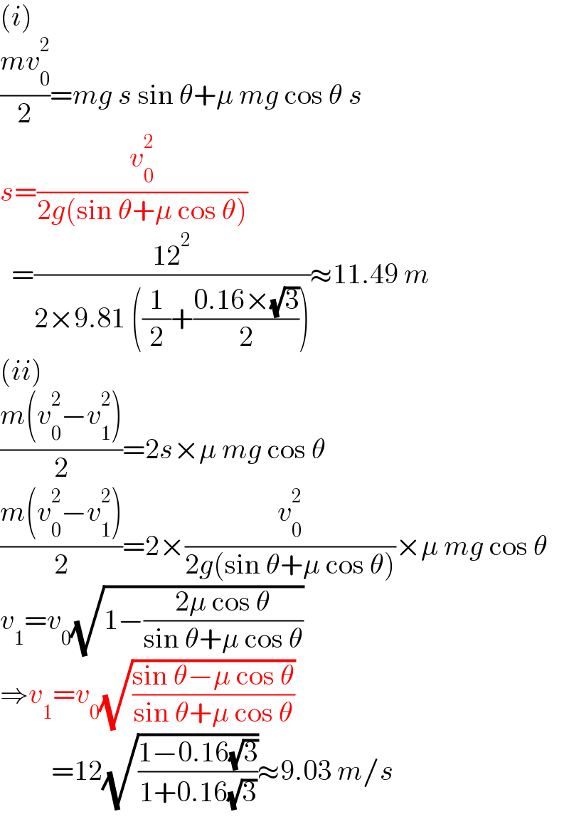 (i)  ((mv_0 ^2 )/2)=mg s sin θ+μ mg cos θ s  s=(v_0 ^2 /(2g(sin θ+μ cos θ)))    =((12^2 )/(2×9.81 ((1/2)+((0.16×(√3))/2))))≈11.49 m  (ii)  ((m(v_0 ^2 −v_1 ^2 ))/2)=2s×μ mg cos θ   ((m(v_0 ^2 −v_1 ^2 ))/2)=2×(v_0 ^2 /(2g(sin θ+μ cos θ)))×μ mg cos θ   v_1 =v_0 (√(1−((2μ cos θ)/(sin θ+μ cos θ))))  ⇒v_1 =v_0 (√((sin θ−μ cos θ)/(sin θ+μ cos θ)))           =12(√((1−0.16(√3))/(1+0.16(√3))))≈9.03 m/s  