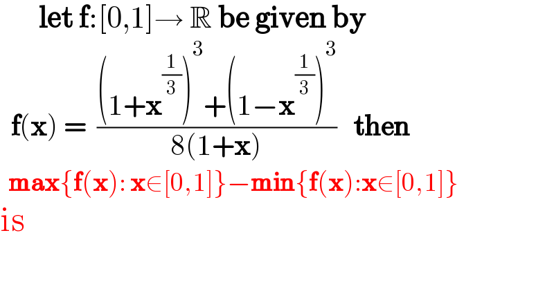        let f:[0,1]→ R be given by    f(x) =  (((1+x^(1/3) )^3 +(1−x^(1/3) )^3 )/(8(1+x)))   then    max{f(x): x∈[0,1]}−min{f(x):x∈[0,1]}  is  