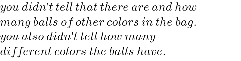 you didn′t tell that there are and how  mang balls of other colors in the bag.  you also didn′t tell how many   different colors the balls have.  