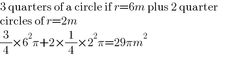 3 quarters of a circle if r=6m plus 2 quarter  circles of r=2m  (3/4)×6^2 π+2×(1/4)×2^2 π=29πm^2   
