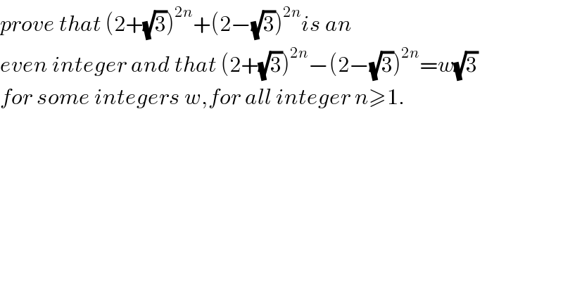 prove that (2+(√3))^(2n) +(2−(√3))^(2n) is an  even integer and that (2+(√3))^(2n) −(2−(√3))^(2n) =w(√3)  for some integers w,for all integer n≥1.    