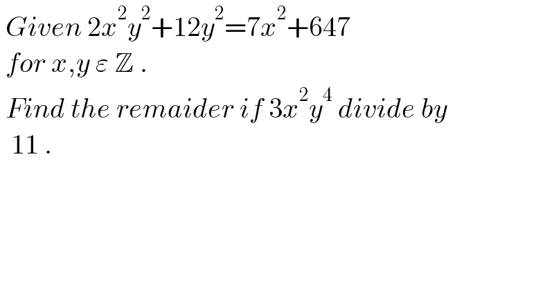  Given 2x^2 y^2 +12y^2 =7x^2 +647    for x,y ε Z .   Find the remaider if 3x^2 y^4  divide by    11 .  