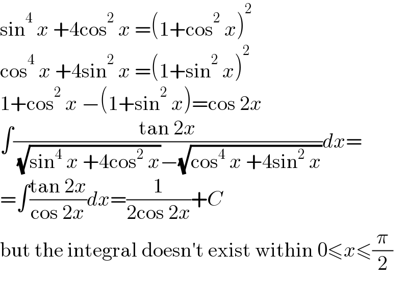 sin^4  x +4cos^2  x =(1+cos^2  x)^2   cos^4  x +4sin^2  x =(1+sin^2  x)^2   1+cos^2  x −(1+sin^2  x)=cos 2x  ∫((tan 2x)/( (√(sin^4  x +4cos^2  x))−(√(cos^4  x +4sin^2  x))))dx=  =∫((tan 2x)/(cos 2x))dx=(1/(2cos 2x))+C  but the integral doesn′t exist within 0≤x≤(π/2)  