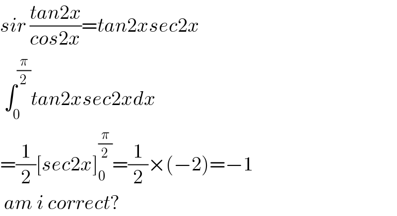 sir ((tan2x)/(cos2x))=tan2xsec2x    ∫_0 ^(π/2) tan2xsec2xdx  =(1/2)[sec2x]_0 ^(π/2) =(1/2)×(−2)=−1   am i correct?  