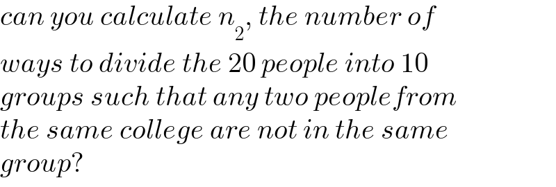 can you calculate n_2 , the number of  ways to divide the 20 people into 10  groups such that any two peoplefrom  the same college are not in the same  group?  
