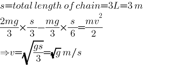 s=total length of chain=3L=3 m  ((2mg)/3)×(s/3)−((mg)/3)×(s/6)=((mv^2 )/2)  ⇒v=(√((gs)/3))=(√g) m/s  