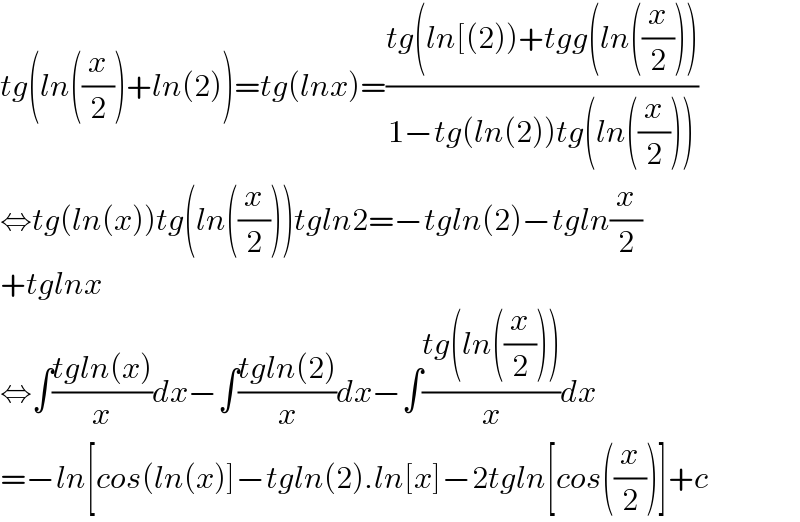 tg(ln((x/2))+ln(2))=tg(lnx)=((tg(ln[(2))+tgg(ln((x/2))))/(1−tg(ln(2))tg(ln((x/2)))))  ⇔tg(ln(x))tg(ln((x/2)))tgln2=−tgln(2)−tgln(x/2)  +tglnx  ⇔∫((tgln(x))/x)dx−∫((tgln(2))/x)dx−∫((tg(ln((x/2))))/x)dx  =−ln[cos(ln(x)]−tgln(2).ln[x]−2tgln[cos((x/2))]+c  