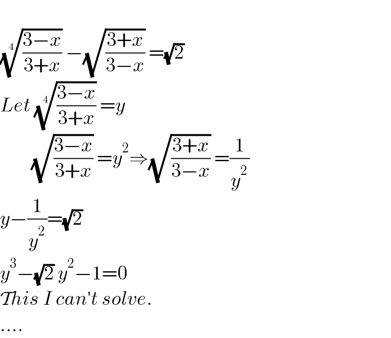   (((3−x)/(3+x)))^(1/4)  −(√((3+x)/(3−x))) =(√2)  Let (((3−x)/(3+x)))^(1/4)  =y          (√((3−x)/(3+x))) =y^2 ⇒(√((3+x)/(3−x))) =(1/y^2 )  y−(1/y^2 )=(√2)  y^3 −(√2) y^2 −1=0  This I can′t solve.  ....  