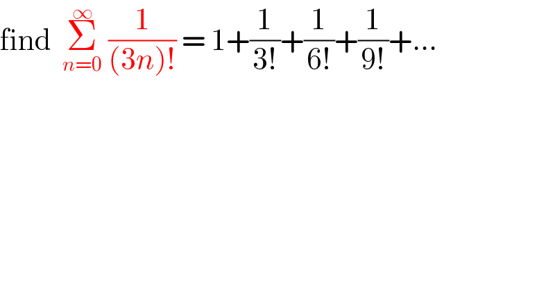 find  Σ_(n=0) ^∞  (1/((3n)!)) = 1+(1/(3!))+(1/(6!))+(1/(9!))+...  