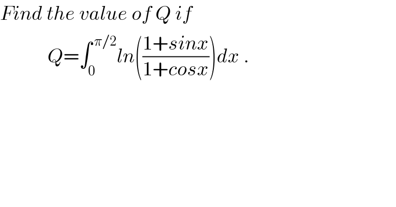 Find the value of Q if               Q=∫_0 ^( π/2) ln(((1+sinx)/(1+cosx)))dx .    