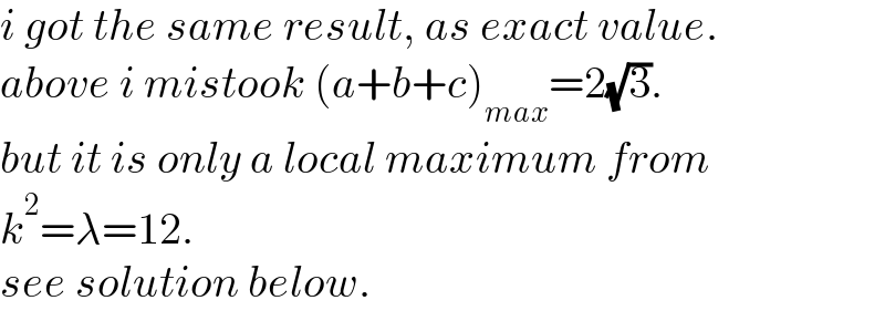 i got the same result, as exact value.  above i mistook (a+b+c)_(max) =2(√3).   but it is only a local maximum from   k^2 =λ=12.   see solution below.  