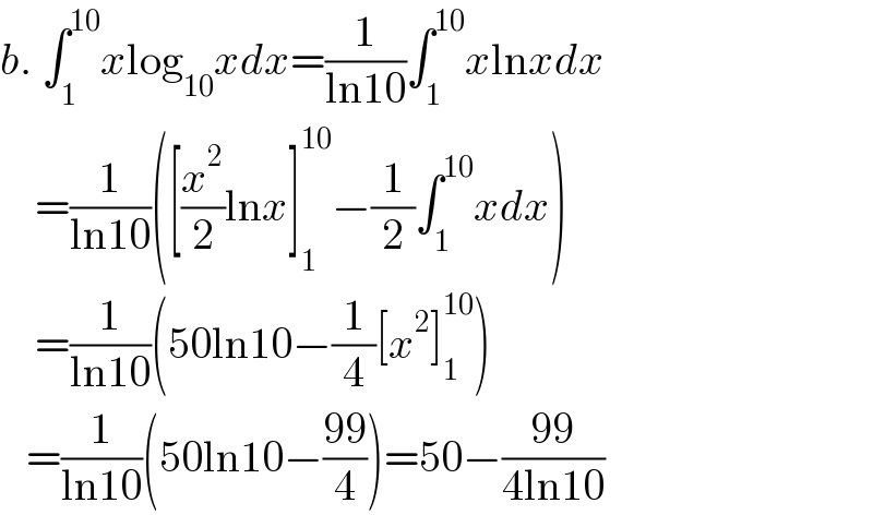 b. ∫_1 ^(10) xlog_(10) xdx=(1/(ln10))∫_1 ^(10) xlnxdx      =(1/(ln10))([(x^2 /2)lnx]_1 ^(10) −(1/2)∫_1 ^(10) xdx)      =(1/(ln10))(50ln10−(1/4)[x^2 ]_1 ^(10) )     =(1/(ln10))(50ln10−((99)/4))=50−((99)/(4ln10))  