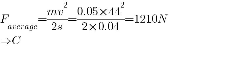 F_(average) =((mv^2 )/(2s))=((0.05×44^2 )/(2×0.04))=1210N  ⇒C  