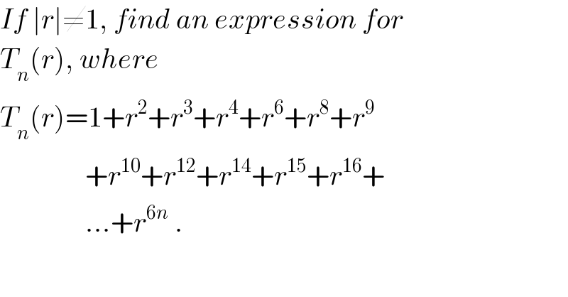If ∣r∣≠1, find an expression for  T_n (r), where   T_n (r)=1+r^2 +r^3 +r^4 +r^6 +r^8 +r^9                  +r^(10) +r^(12) +r^(14) +r^(15) +r^(16) +                 ...+r^(6n)  .  