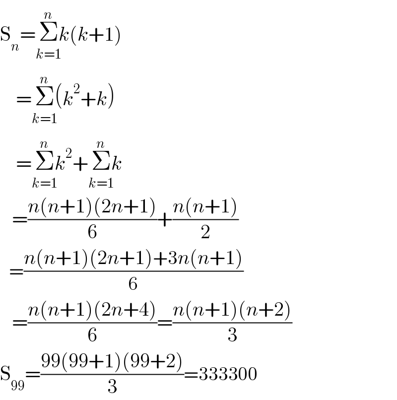 S_n =Σ_(k=1) ^(n) k(k+1)      =Σ_(k=1) ^(n) (k^2 +k)      =Σ_(k=1) ^(n) k^2 +Σ_(k=1) ^(n) k     =((n(n+1)(2n+1))/6)+((n(n+1))/2)     =((n(n+1)(2n+1)+3n(n+1))/6)     =((n(n+1)(2n+4))/6)=((n(n+1)(n+2))/3)  S_(99) =((99(99+1)(99+2))/3)=333300  