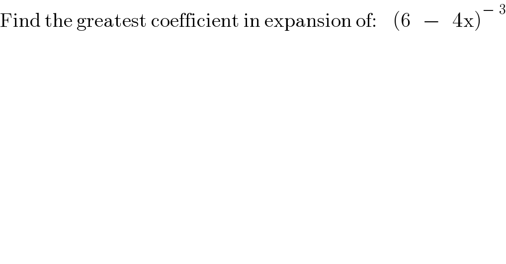 Find the greatest coefficient in expansion of:    (6   −   4x)^(−  3)   