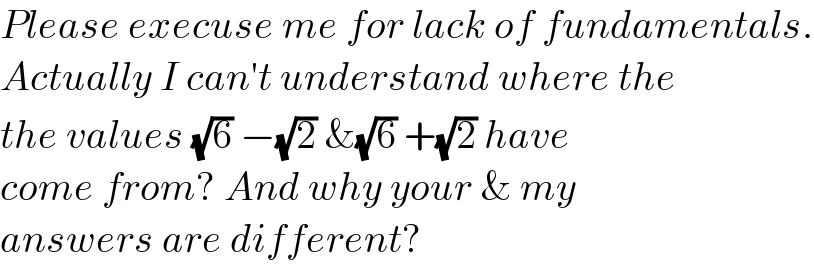 Please execuse me for lack of fundamentals.  Actually I can′t understand where the  the values (√6) −(√2) &(√6) +(√2) have   come from? And why your & my  answers are different?  