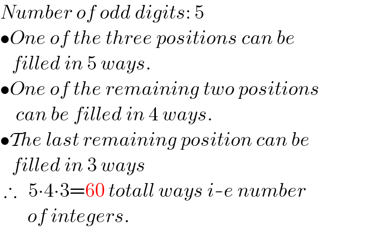 Number of odd digits: 5  •One of the three positions can be     filled in 5 ways.  •One of the remaining two positions      can be filled in 4 ways.  •The last remaining position can be     filled in 3 ways   ∴   5∙4∙3=60 totall ways i-e number         of integers.  