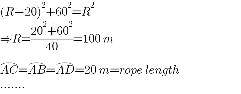 (R−20)^2 +60^2 =R^2   ⇒R=((20^2 +60^2 )/(40))=100 m  AC^(⌢) =AB^(⌢) =AD^(⌢) =20 m=rope length  .......  