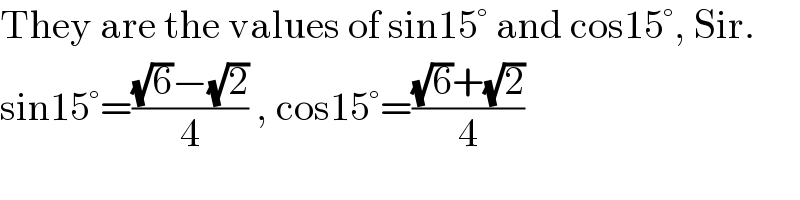 They are the values of sin15° and cos15°, Sir.  sin15°=(((√6)−(√2))/4) , cos15°=(((√6)+(√2))/4)  