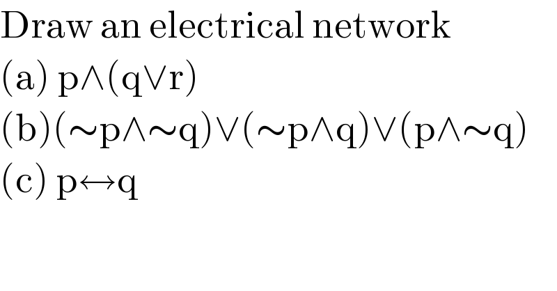 Draw an electrical network  (a) p∧(q∨r)  (b)(∼p∧∼q)∨(∼p∧q)∨(p∧∼q)  (c) p↔q  