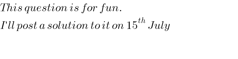 This question is for fun.  I′ll post a solution to it on 15^(th)  July  