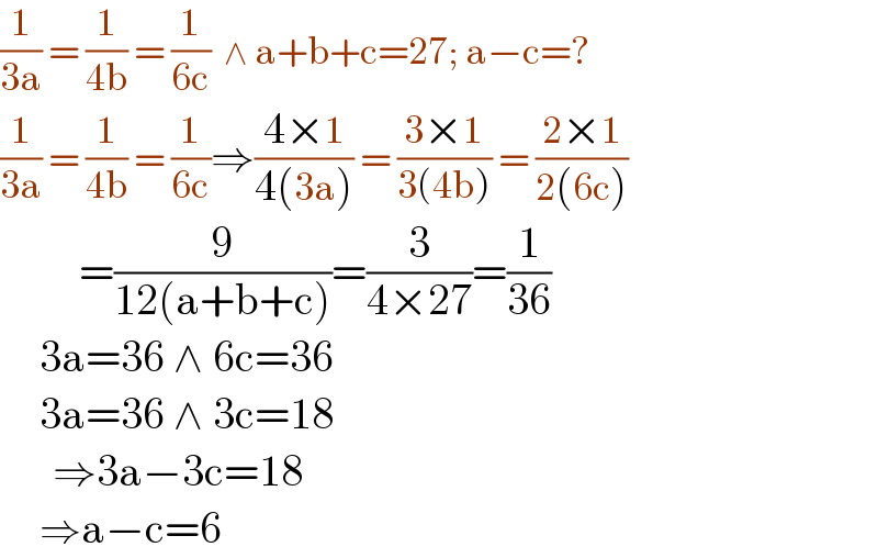 (1/(3a)) = (1/(4b)) = (1/(6c))  ∧ a+b+c=27; a−c=?  (1/(3a)) = (1/(4b)) = (1/(6c))⇒((4×1)/(4(3a))) = ((3×1)/(3(4b))) = ((2×1)/(2(6c)))              =(9/(12(a+b+c)))=(3/(4×27))=(1/(36))        3a=36 ∧ 6c=36        3a=36 ∧ 3c=18        ⇒3a−3c=18        ⇒a−c=6  