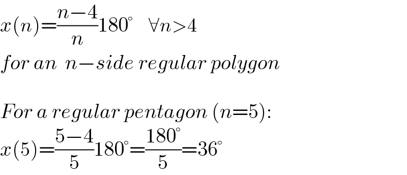 x(n)=((n−4)/n)180°     ∀n>4  for an  n−side regular polygon    For a regular pentagon (n=5):  x(5)=((5−4)/5)180°=((180°)/5)=36°  