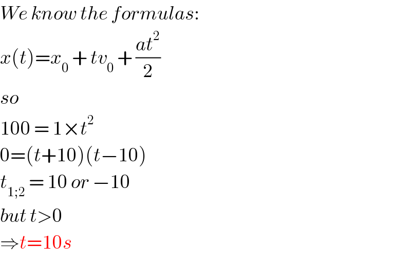 We know the formulas:  x(t)=x_0  + tv_0  + ((at^2 )/2)  so  100 = 1×t^2   0=(t+10)(t−10)  t_(1;2)  = 10 or −10  but t>0  ⇒t=10s  