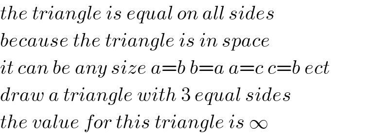 the triangle is equal on all sides   because the triangle is in space   it can be any size a=b b=a a=c c=b ect  draw a triangle with 3 equal sides  the value for this triangle is ∞  