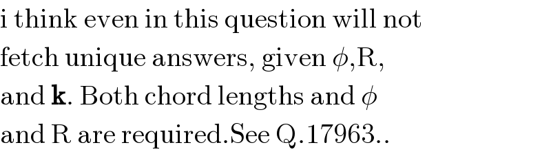 i think even in this question will not  fetch unique answers, given φ,R,  and k. Both chord lengths and φ  and R are required.See Q.17963..  