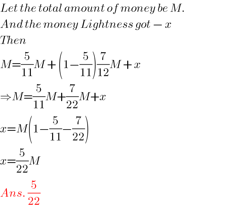 Let the total amount of money be M.  And the money Lightness got − x  Then  M=(5/(11))M + (1−(5/(11)))(7/(12))M + x  ⇒M=(5/(11))M+(7/(22))M+x  x=M(1−(5/(11))−(7/(22)))  x=(5/(22))M  Ans. (5/(22))  