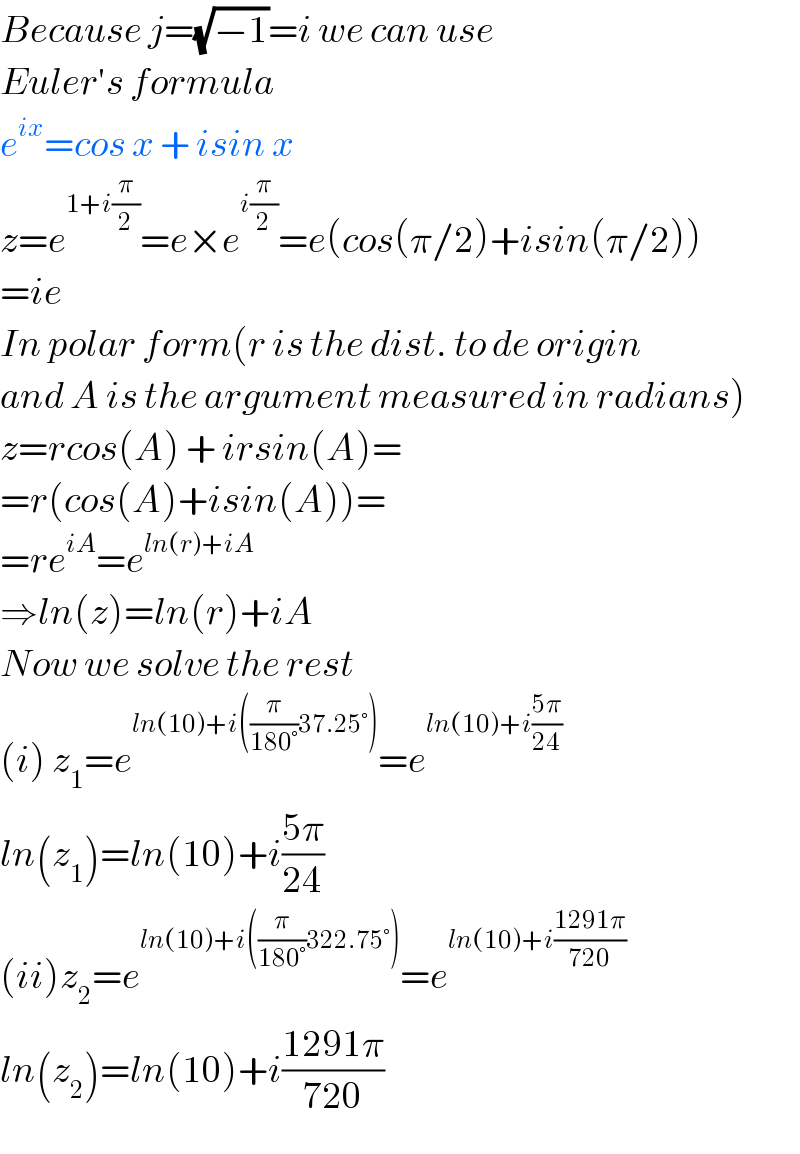Because j=(√(−1))=i we can use  Euler′s formula  e^(ix) =cos x + isin x  z=e^(1+i(π/2)) =e×e^(i(π/2)) =e(cos(π/2)+isin(π/2))  =ie  In polar form(r is the dist. to de origin   and A is the argument measured in radians)  z=rcos(A) + irsin(A)=  =r(cos(A)+isin(A))=  =re^(iA) =e^(ln(r)+iA)   ⇒ln(z)=ln(r)+iA  Now we solve the rest  (i) z_1 =e^(ln(10)+i((π/(180°))37.25°)) =e^(ln(10)+i((5π)/(24)))   ln(z_1 )=ln(10)+i((5π)/(24))  (ii)z_2 =e^(ln(10)+i((π/(180°))322.75°)) =e^(ln(10)+i((1291π)/(720)))   ln(z_2 )=ln(10)+i((1291π)/(720))  