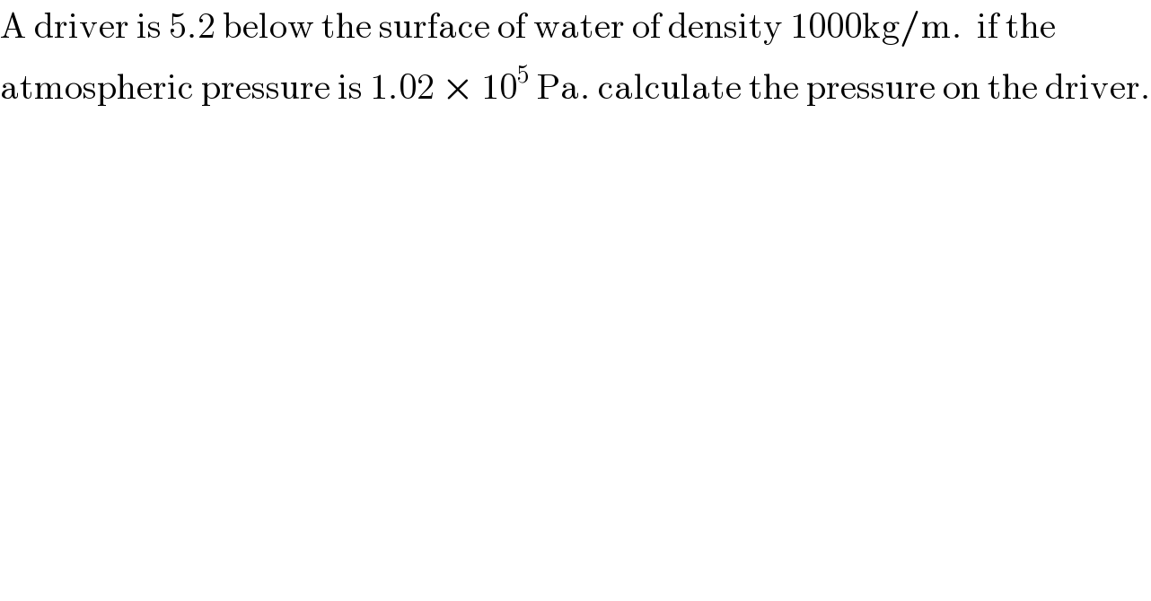 A driver is 5.2 below the surface of water of density 1000kg/m.  if the  atmospheric pressure is 1.02 × 10^5  Pa. calculate the pressure on the driver.  