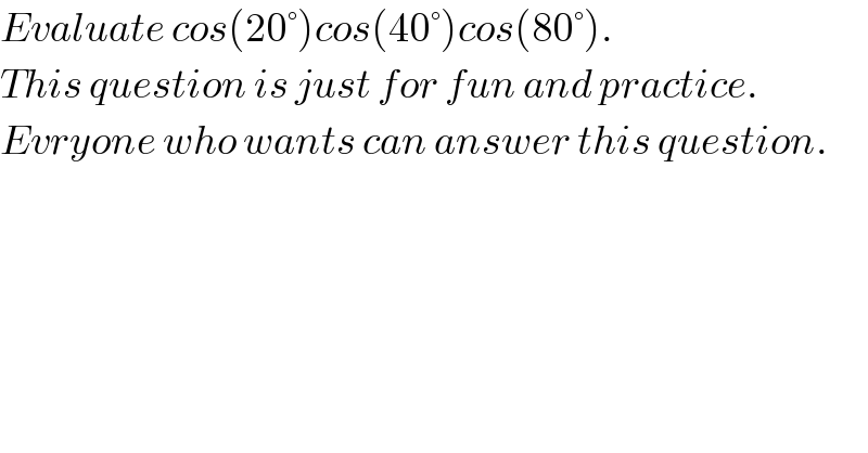 Evaluate cos(20°)cos(40°)cos(80°).  This question is just for fun and practice.  Evryone who wants can answer this question.  