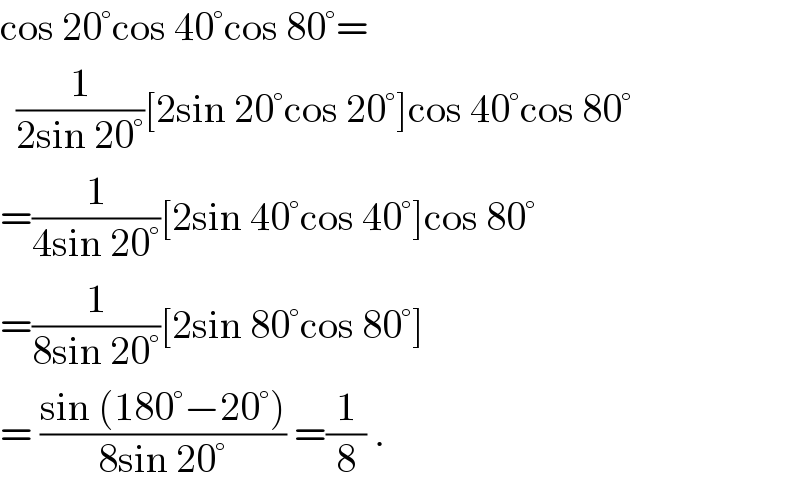 cos 20°cos 40°cos 80°=    (1/(2sin 20°))[2sin 20°cos 20°]cos 40°cos 80°  =(1/(4sin 20°))[2sin 40°cos 40°]cos 80°  =(1/(8sin 20°))[2sin 80°cos 80°]  = ((sin (180°−20°))/(8sin 20°)) =(1/8) .  