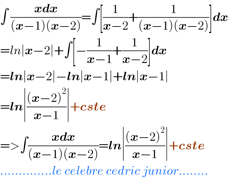 ∫ ((xdx)/((x−1)(x−2)))=∫[(1/(x−2))+(1/((x−1)(x−2)))]dx  =ln∣x−2∣+∫[−(1/(x−1))+(1/(x−2))]dx  =ln∣x−2∣−ln∣x−1∣+ln∣x−1∣  =ln∣(((x−2)^2 )/(x−1))∣+cste  =>∫((xdx)/((x−1)(x−2)))=ln∣(((x−2)^2 )/(x−1))∣+cste   ..............le celebre cedric junior........  