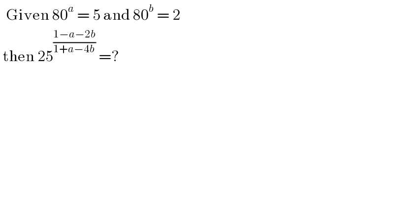   Given 80^a  = 5 and 80^b  = 2   then 25^((1−a−2b)/(1+a−4b))  =?   
