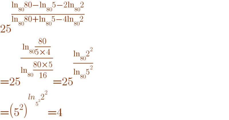 25^((ln_(80) 80−ln_(80) 5−2ln_(80) 2)/(ln_(80) 80+ln_(80) 5−4ln_(80) 2))   =25^((ln_(80) ((80)/(5×4)))/(ln_(80) ((80×5)/(16)))) =25^((ln_(80) 2^2 )/(ln_(80) 5^2 ))   =(5^2 )^(ln_5^2  2^2 ) =4  