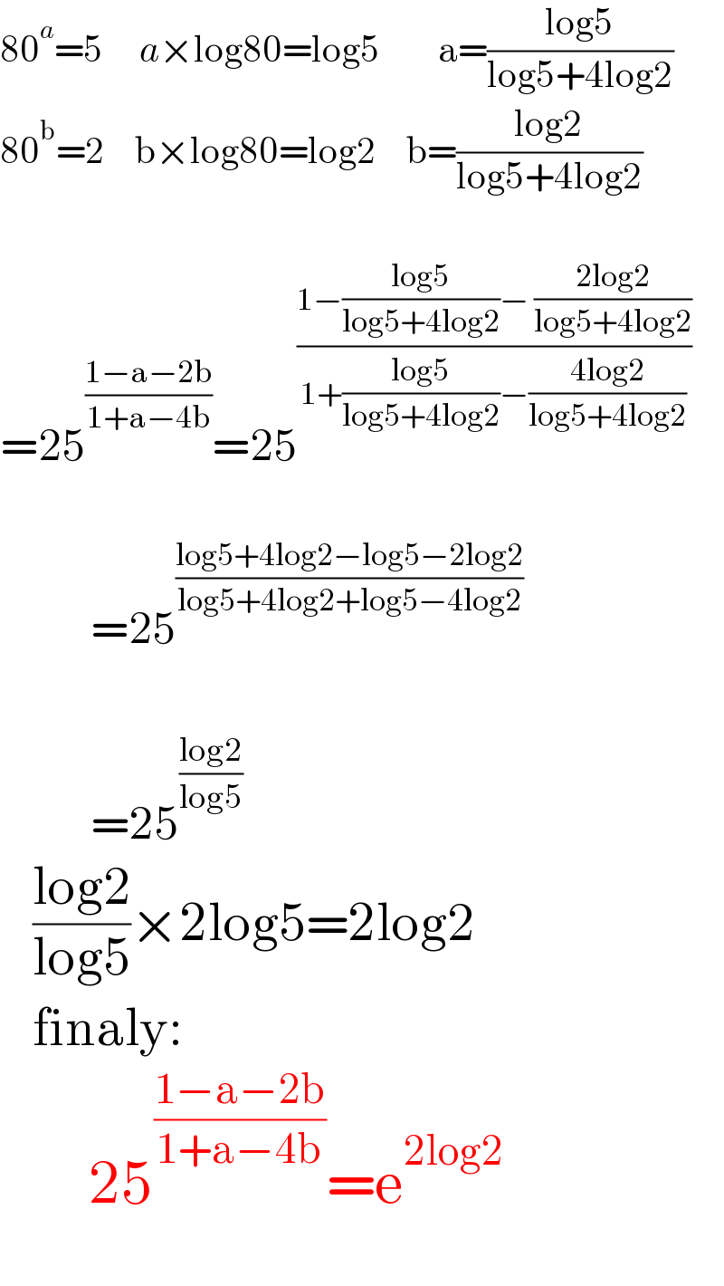 80^a =5     a×log80=log5        a=((log5)/(log5+4log2))  80^b =2    b×log80=log2    b=((log2)/(log5+4log2))    =25^((1−a−2b)/(1+a−4b)) =25^((1−((log5)/(log5+4log2))− ((2log2)/(log5+4log2)))/(1+((log5)/(log5+4log2))−((4log2)/(log5+4log2))))                      =25^((log5+4log2−log5−2log2)/(log5+4log2+log5−4log2))                        =25^((log2)/(log5))      ((log2)/(log5))×2log5=2log2     finaly:         25^((1−a−2b)/(1+a−4b)) =e^(2log2)     