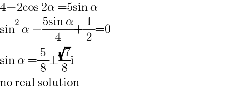 4−2cos 2α =5sin α  sin^2  α −((5sin α)/4)+(1/2)=0  sin α =(5/8)±((√7)/8)i  no real solution  
