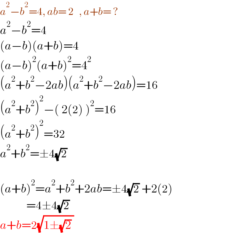 a^2 −b^2 =4, ab= 2   , a+b= ?  a^2 −b^2 =4  (a−b)(a+b)=4  (a−b)^2 (a+b)^2 =4^2   (a^2 +b^2 −2ab)(a^2 +b^2 −2ab)=16  (a^2 +b^2 )^2 −( 2(2) )^2 =16  (a^2 +b^2 )^2 =32  a^2 +b^2 =±4(√2)     (a+b)^2 =a^2 +b^2 +2ab=±4(√2) +2(2)             =4±4(√2)  a+b=2(√(1±(√2) ))  