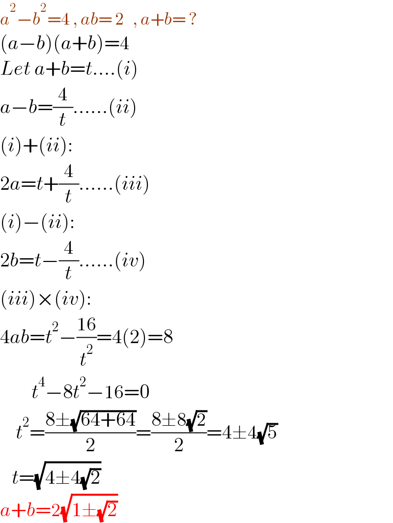 a^2 −b^2 =4 , ab= 2   , a+b= ?  (a−b)(a+b)=4  Let a+b=t....(i)  a−b=(4/t)......(ii)  (i)+(ii):  2a=t+(4/t)......(iii)  (i)−(ii):  2b=t−(4/t)......(iv)  (iii)×(iv):  4ab=t^2 −((16)/t^2 )=4(2)=8          t^4 −8t^2 −16=0      t^2 =((8±(√(64+64)))/2)=((8±8(√2))/2)=4±4(√5)     t=(√(4±4(√2)))   a+b=2(√(1±(√2)))  
