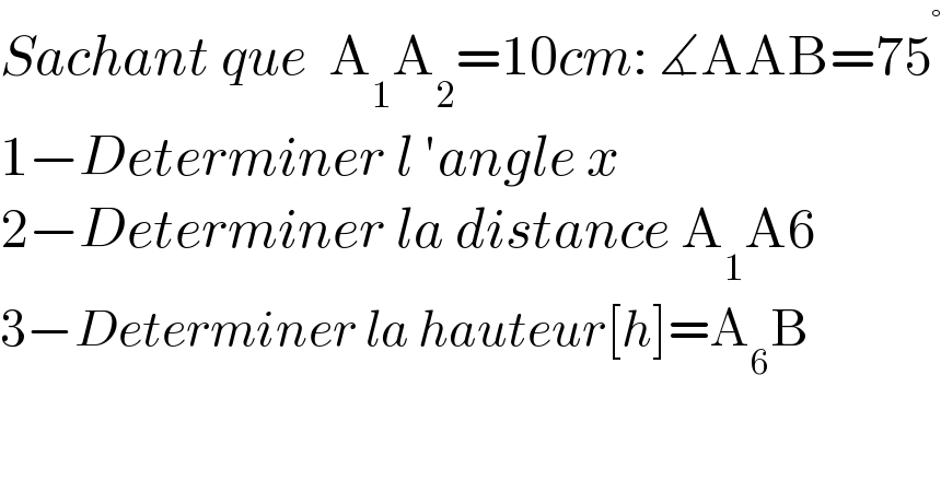 Sachant que  A_1 A_2 =10cm: ∡AAB=75^°   1−Determiner l ′angle x  2−Determiner la distance A_1 A6  3−Determiner la hauteur[h]=A_6 B  