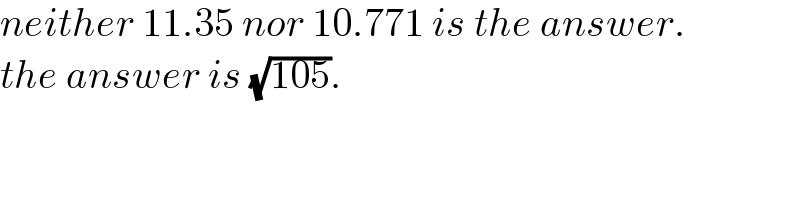neither 11.35 nor 10.771 is the answer.  the answer is (√(105)).  