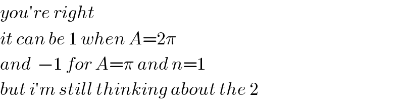 you′re right  it can be 1 when A=2π  and  −1 for A=π and n=1  but i′m still thinking about the 2  